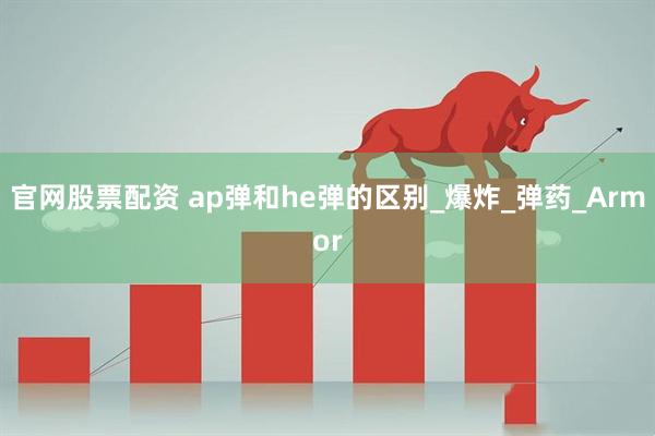 官网股票配资 ap弹和he弹的区别_爆炸_弹药_Armor