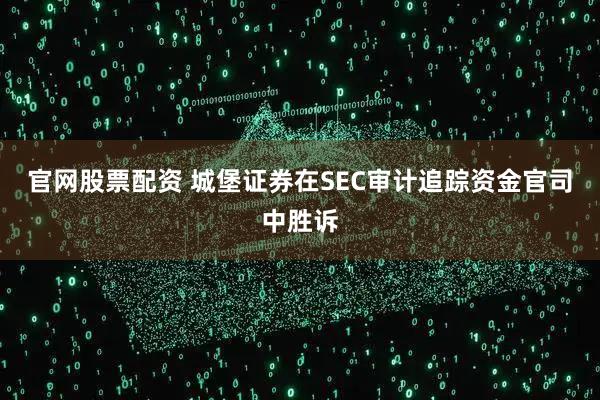 官网股票配资 城堡证券在SEC审计追踪资金官司中胜诉