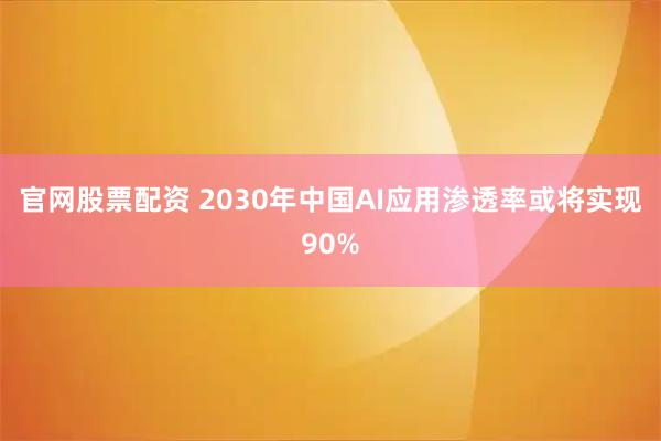 官网股票配资 2030年中国AI应用渗透率或将实现90%