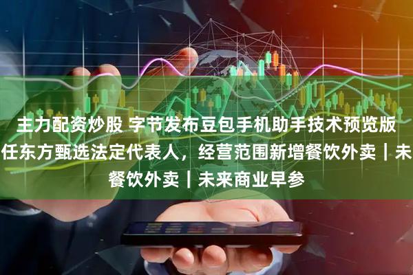 主力配资炒股 字节发布豆包手机助手技术预览版；俞敏洪接任东方甄选法定代表人，经营范围新增餐饮外卖｜未来商业早参