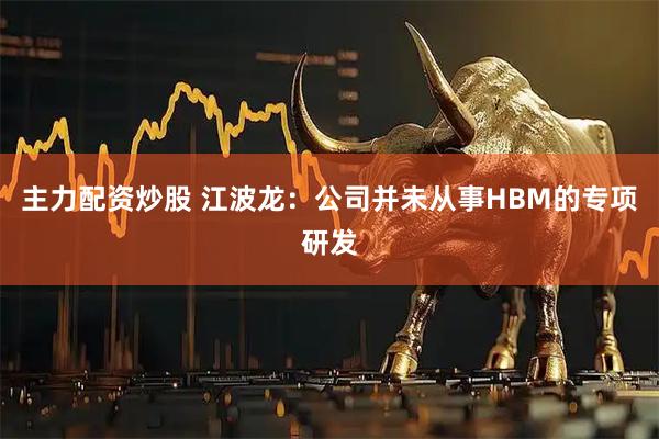 主力配资炒股 江波龙：公司并未从事HBM的专项研发