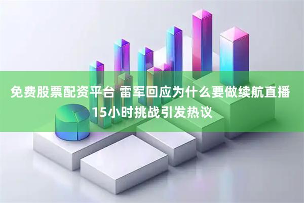 免费股票配资平台 雷军回应为什么要做续航直播 15小时挑战引发热议