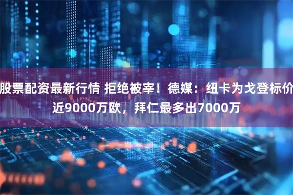 股票配资最新行情 拒绝被宰！德媒：纽卡为戈登标价近9000万欧，拜仁最多出7000万
