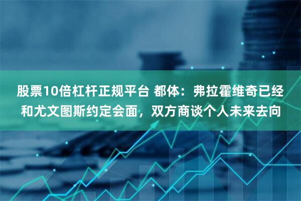 股票10倍杠杆正规平台 都体：弗拉霍维奇已经和尤文图斯约定会面，双方商谈个人未来去向