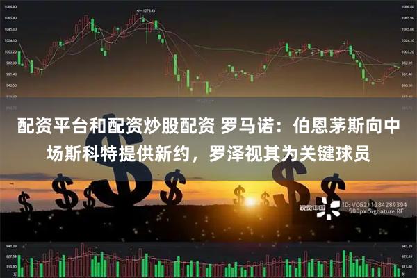 配资平台和配资炒股配资 罗马诺：伯恩茅斯向中场斯科特提供新约，罗泽视其为关键球员