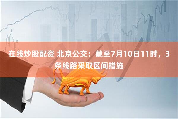 在线炒股配资 北京公交：截至7月10日11时，3条线路采取区间措施