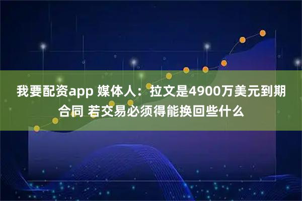 我要配资app 媒体人：拉文是4900万美元到期合同 若交易必须得能换回些什么