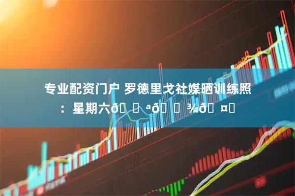 专业配资门户 罗德里戈社媒晒训练照：星期六💪🏾🤍