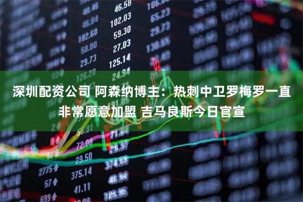 深圳配资公司 阿森纳博主：热刺中卫罗梅罗一直非常愿意加盟 吉马良斯今日官宣