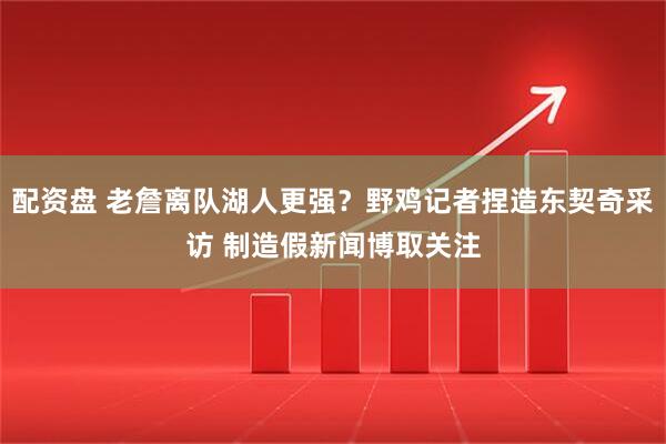 配资盘 老詹离队湖人更强？野鸡记者捏造东契奇采访 制造假新闻博取关注